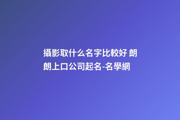 攝影取什么名字比較好 朗朗上口公司起名-名學網-第1張-公司起名-玄機派